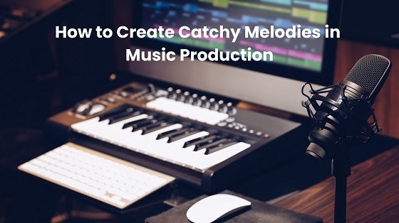 How to Create Catchy Melodies in Music Production